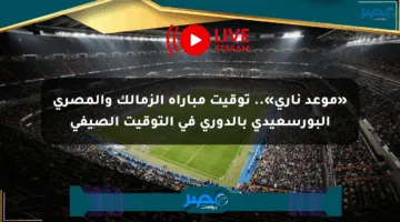 «موعد ناري».. توقيت مباراة الزمالك والمصري البورسعيدي بالدوري في التوقيت الصيفي